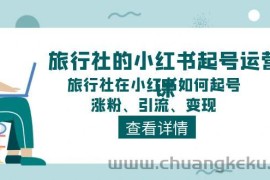 （11419期）旅行社的小红书起号运营课，旅行社在小红书如何起号、涨粉、引流、变现