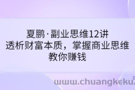 （3311期）夏鹏·副业思维12讲，透析财富本质，掌握商业思维，教你赚钱