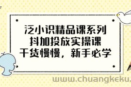 （3190期）泛小识精品课系列：抖加投放实操课，干货慢慢，新手必学（12节视频课）