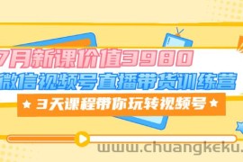 （3214期）微信视频号直播带货训练营，3天课程带你玩转视频号：7月新课