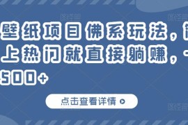 抖音壁纸项目佛系玩法，简单操作上热门就直接躺赚，一天变现500+