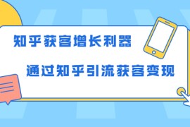 （1743期）知乎获客增长利器：教你如何轻松通过知乎引流获客变现