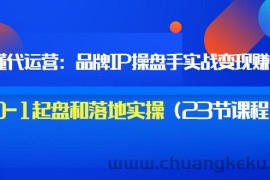 （3138期）秒懂代运营：品牌IP操盘手实战赚钱，0-1起盘和落地实操（23节课程）价值199