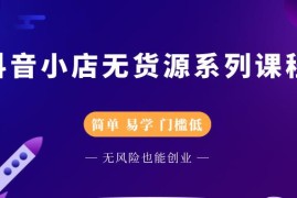 （2218期）抖音小店无货源系列课程，简单，易学，门槛低，无风险也能月入万元