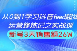 （1519期）从0到1学习抖音feed超级运营修炼记之实战课：新号3天销售额26W