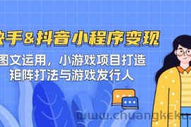 （12724期）快手&amp;抖音-小程序变现 图文运用/小游戏项目打造/矩阵打法与游戏发行人