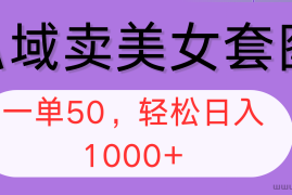 （12475期）私域卖美女套图，全网各个平台可做，一单50，轻松日入1000+