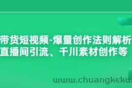 （3491期）带货短视频-爆量创作法则解析：直播间引流、千川素材创作等