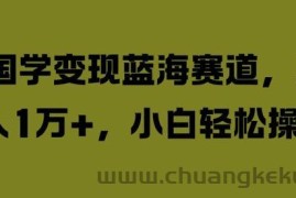 国学变现蓝海赛道，月入1W+，小白轻松操作【揭秘】