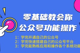 （1543期）零基础教会你公众号功能操作、平台搭建、图文编辑、菜单设置等（18节课）