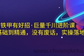 （2958期）铁甲有好招·巨量千川进阶课，零基础到精通，没有废话，实操落地