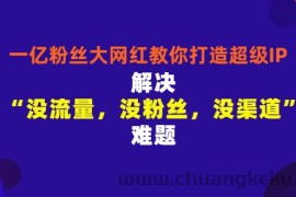 （2913期）一亿粉丝大网红教你打造超级IP：解决“没流量，没粉丝，没渠道”难题