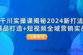 千川实操课揭秘2024新打法：爆品打造+短视频全域营销实战