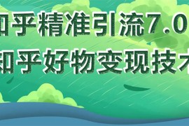 （1578期）知乎精准引流7.0+知乎好物变现技术课程，新升级+新玩法，一部手机月入3W