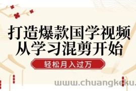 （12572期）打造爆款国学视频，从学习混剪开始！轻松涨粉，视频号分成月入过万