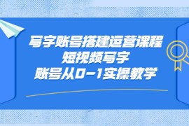 （2354期）写字账号搭建运营课程，短视频写字账号从0-1实操教学