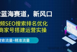 （3307期）2022蓝海赛道，新风口：短视频SEO搜索排名优化+企业商家号搭建运营实操