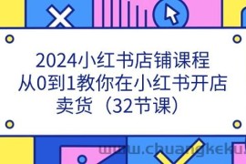 2024小红书店铺课程，从0到1教你在小红书开店卖货（32节课）