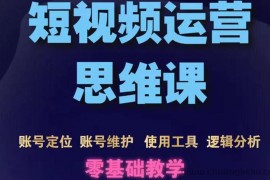 （3414期）短视频运营思维课：账号定位+账号维护+使用工具+逻辑分析（10节课）