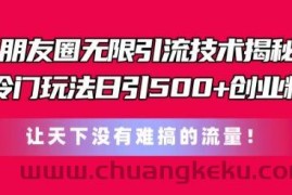 朋友圈无限引流技术，一个冷门玩法日引500+创业粉，让天下没有难搞的流量【揭秘】