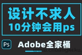 （3528期）零基础10分钟精通PS技术，即学即用（附：Adobe全家桶）