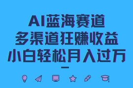 AI蓝海赛道，多渠道狂赚收益，小白轻松月入过万