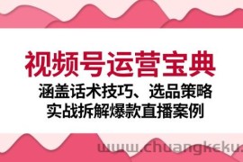 （12808期）视频号运营宝典：涵盖话术技巧、选品策略、实战拆解爆款直播案例