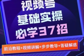 视频号实战基础必学37招，每个步骤都有具体操作流程，简单易懂好操作