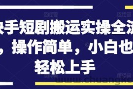 快手短剧搬运实操全流程，操作简单，小白也可轻松上手