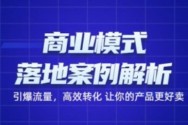 商业模式落地案例解析，65节课带你引爆流量，高效转化让你的产品更好卖