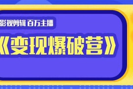 （1445期）影视剪辑 百万主播《变现爆破营》揭秘影视号6大维度，边学边变现