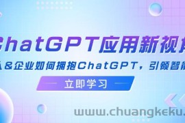 （12427期）ChatGPT应用新视角：普通人&amp;企业如何拥抱ChatGPT，引领智能潮流