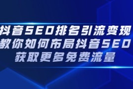 （2226期）抖音SEO排名引流变现，教你如何布局抖音SEO获取更多免费流量