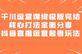 （2151期）千川运营课终极版完结：核心打法全面分享，抖音直播运营起号玩法