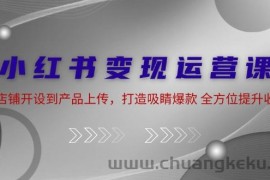 小红书变现运营课：从店铺开设到产品上传，打造吸睛爆款 全方位提升收入