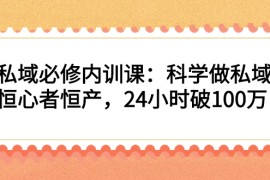 （2214期）私域必修内训课：科学做私域，恒心者恒产，24小时破100万