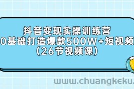 （2858期）抖音变现实操训练营：0基础打造爆款500W+短视频（26节视频课）