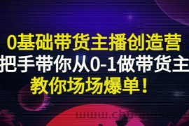 （2849期）0基础带货主播创造营：手把手带你从0-1做带货主播，教你场场爆单！