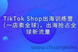 （2787期）TikTok Shop出海训练营（一店卖全球)，出海抢占全球新流量