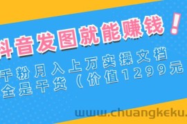 （2715期）抖音发图就能赚钱：千粉月入上万实操文档，全是干货（价值1299元）