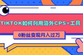 （1841期）详细解析TIKTOK如何利用海外CPS+工具0粉丝轻松变现月入10000+