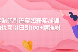 （2149期）百度贴吧引流宝妈粉实战课，小白也可以日引100+精准粉【视频课程】