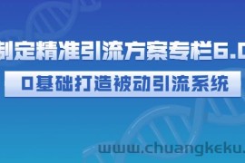 （2721期）制定精准引流方案专栏6.0：0基础打造被动引流系统（价值1380元）