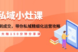 （1531期）私域小灶课：5位大咖150分钟分享课，从引流到成交，带你私域精细化运营攻略