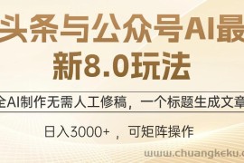 （12597期）头条与公众号AI最新8.0玩法，全AI制作无需人工修稿，一个标题生成文章…