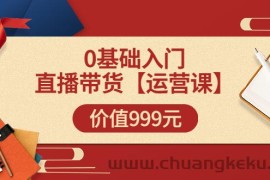 （3291期）某收费【运营课】0基础入门直播带货运营篇（线上课）价值999元