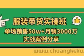 服装带货实操培训班：单场销售50w+月销3000万实战案例分享（27节）