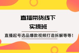 （2058期）直播带货线下实操班：直播起号选品爆款视频打造拆解等等！