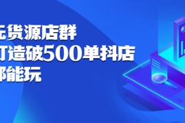 （2275期）抖店无货源店群：15天打造破500单抖店，小白都能玩