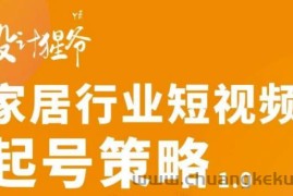 （2959期）家居行业短视频起号策略，家居行业非主流短视频策略课价值4980元